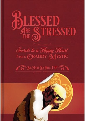 Blessed Are the Stressed: Secrets to a Happy Heart from a Crabby Mystic